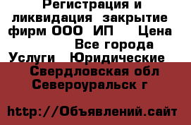 Регистрация и ликвидация (закрытие) фирм ООО, ИП.  › Цена ­ 2 500 - Все города Услуги » Юридические   . Свердловская обл.,Североуральск г.